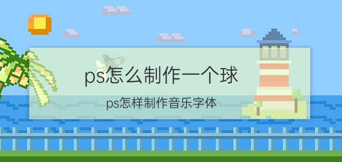 ps怎么制作一个球 ps怎样制作音乐字体？